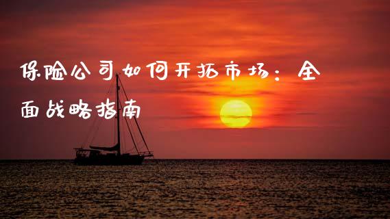 保险公司如何开拓市场:全面战略指南_保险问答_第1张_财经百问网 保险公司如何开拓市场:全面战略指南_https://cj001.lansai.wang_保险问答_第1张