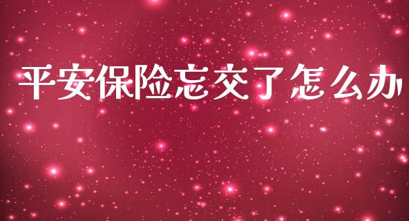 平安保险忘交了怎么办_https://cj001.lansai.wang_保险问答_第1张