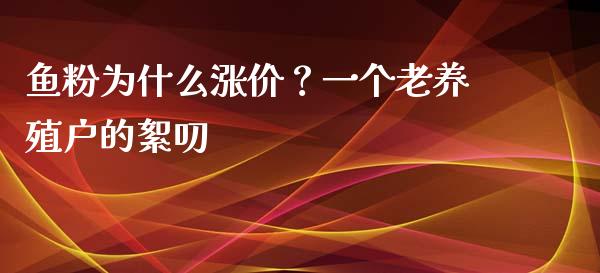 鱼粉为什么涨价？一个老养殖户的絮叨_https://cj001.lansai.wang_期货问答_第1张