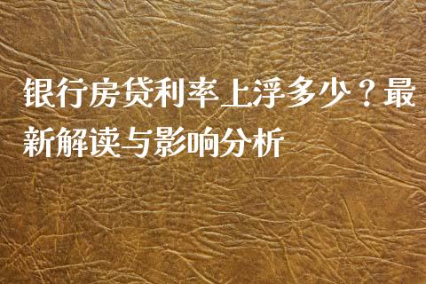 银行房贷利率上浮多少？最新解读与影响分析_https://cj001.lansai.wang_保险问答_第1张