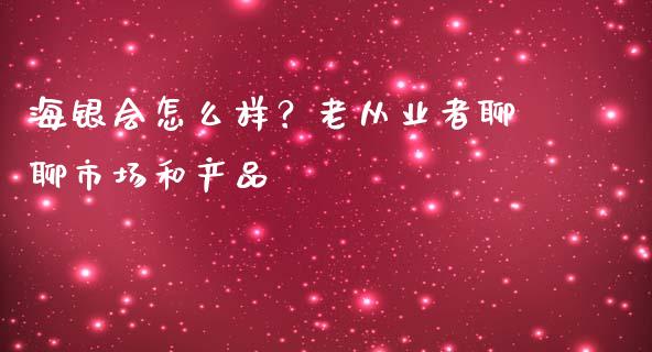 海银会怎么样？老从业者聊聊市场和产品_https://cj001.lansai.wang_财经百问_第1张