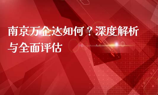 南京万企达如何？深度解析与全面评估_https://cj001.lansai.wang_财经百问_第1张