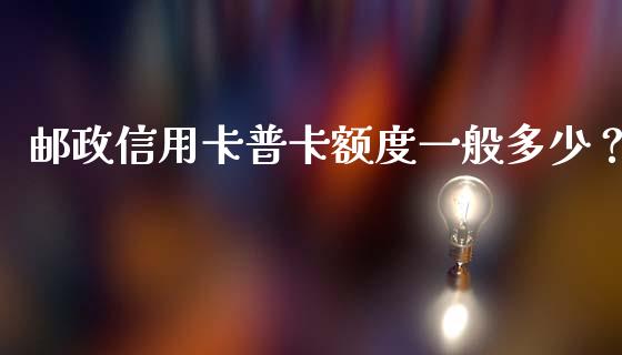 邮政信用卡普卡额度一般多少？_https://cj001.lansai.wang_财经百问_第1张