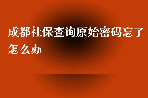 成都社保查询原始密码忘了怎么办_https://cj001.lansai.wang_保险问答_第1张