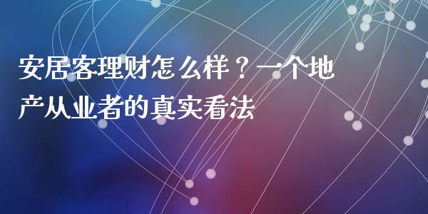 安居客理财怎么样？一个地产从业者的真实看法_https://cj001.lansai.wang_财经问答_第1张