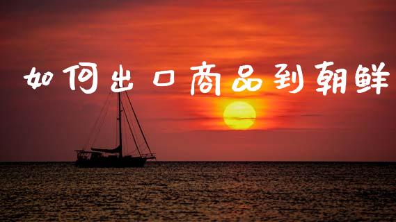 如何出口商品到朝鲜_https://cj001.lansai.wang_保险问答_第1张
