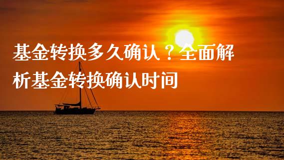 基金转换多久确认？全面解析基金转换确认时间_https://cj001.lansai.wang_理财问答_第1张
