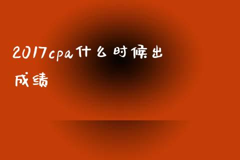 2017cpa什么时候出成绩_https://cj001.lansai.wang_会计问答_第1张
