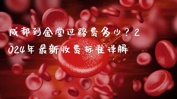 成都到金堂过路费多少？2024年最新收费标准详解_https://cj001.lansai.wang_理财问答_第1张