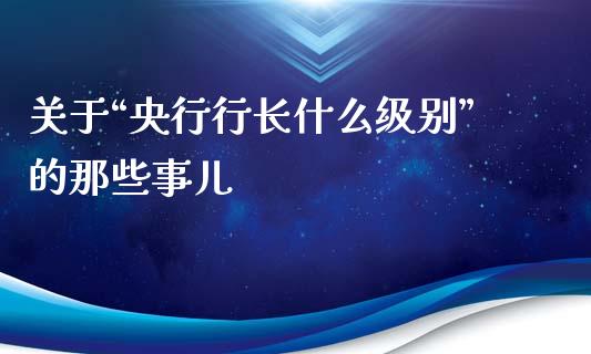 关于“央行行长什么级别”的那些事儿_https://cj001.lansai.wang_期货问答_第1张
