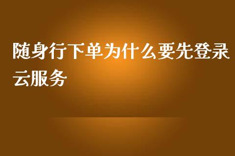 随身行下单为什么要先登录云服务_https://cj001.lansai.wang_期货问答_第1张