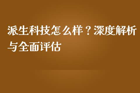 派生科技怎么样？深度解析与全面评估_https://cj001.lansai.wang_理财问答_第1张
