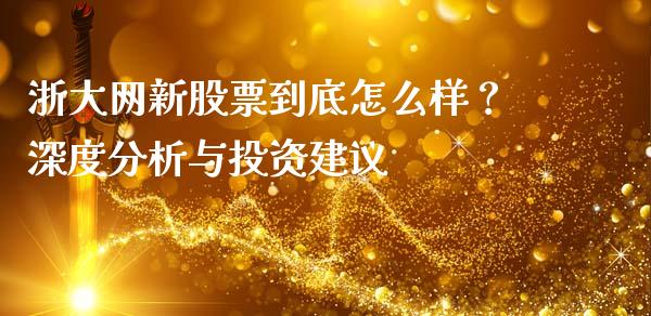浙大网新股票到底怎么样？深度分析与投资建议_https://cj001.lansai.wang_金融问答_第1张