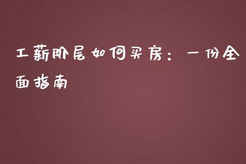 工薪阶层如何买房：一份全面指南_https://cj001.lansai.wang_财经问答_第1张