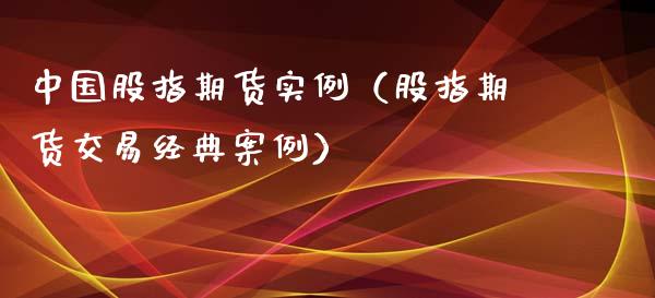 中国股指期货实例（股指期货交易经典案例）_https://cj001.lansai.wang_财经百问_第1张