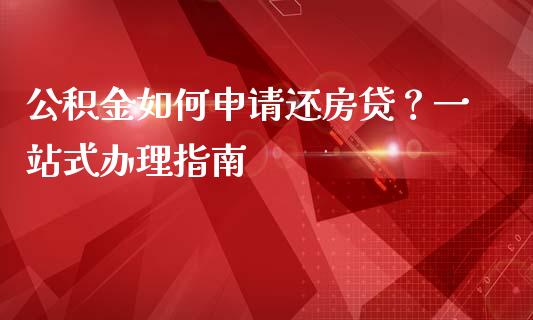 公积金如何申请还房贷？一站式办理指南_https://cj001.lansai.wang_会计问答_第1张