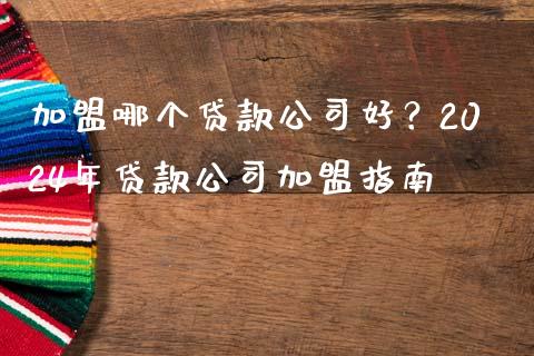 加盟哪个贷款公司好？2024年贷款公司加盟指南_https://cj001.lansai.wang_财经百问_第1张