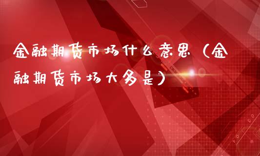 金融期货市场什么意思（金融期货市场大多是）_https://cj001.lansai.wang_财经百问_第1张