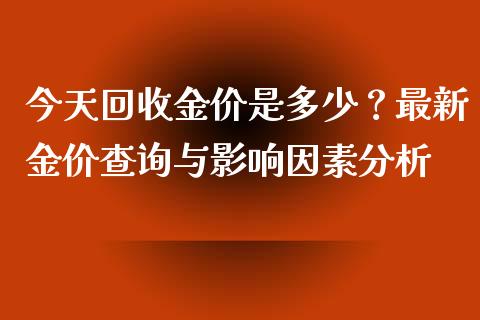 今天回收金价是多少？最新金价查询与影响因素分析_https://cj001.lansai.wang_金融问答_第1张