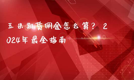 玉米期货佣金怎么算？ 2024年最全指南_https://cj001.lansai.wang_财经百问_第1张