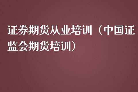 证券期货从业培训（中国证监会期货培训）_https://cj001.lansai.wang_财经百问_第1张