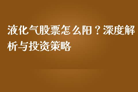 液化气股票怎么阳？深度解析与投资策略_https://cj001.lansai.wang_期货问答_第1张