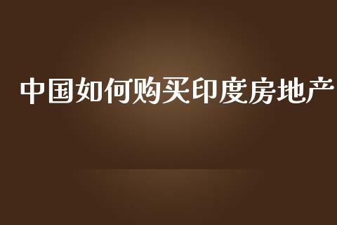 中国如何购买印度房地产_https://cj001.lansai.wang_会计问答_第1张