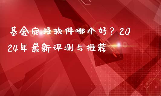 基金定投软件哪个好?2024年最新评测与推荐_股市问答_第1张_财经百问网 基金定投软件哪个好?2024年最新评测与推荐_https://cj001.lansai.wang_股市问答_第1张