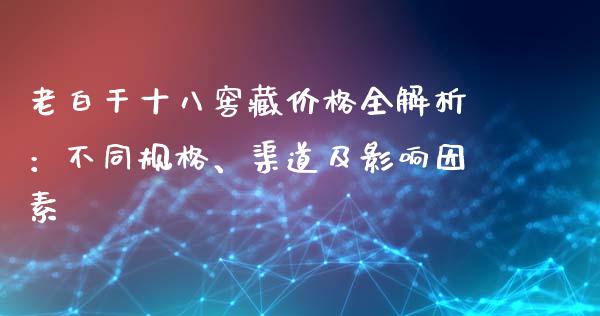 老白干十八窖藏价格全解析：不同规格、渠道及影响因素_https://cj001.lansai.wang_财经百问_第1张