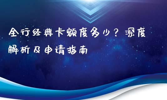 全行经典卡额度多少？深度解析及申请指南_https://cj001.lansai.wang_期货问答_第1张