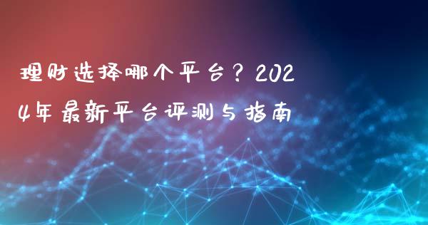 理财选择哪个平台？2024年最新平台评测与指南_https://cj001.lansai.wang_财经百问_第1张