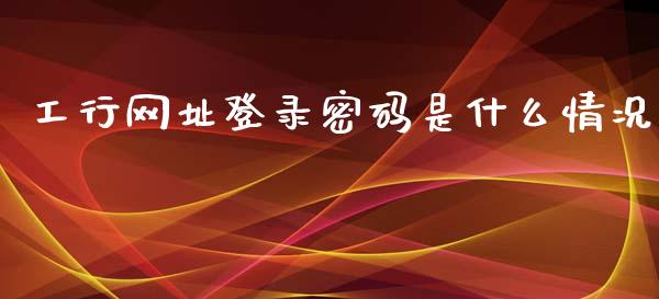 工行网址登录密码是什么情况_https://cj001.lansai.wang_金融问答_第1张