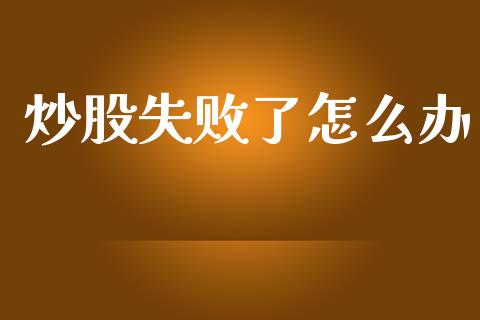 炒股失败了怎么办_https://cj001.lansai.wang_期货问答_第1张