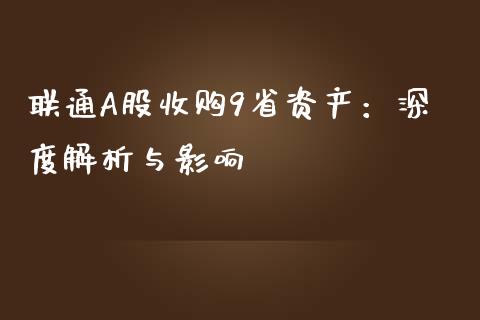 联通A股收购9省资产：深度解析与影响_https://cj001.lansai.wang_期货问答_第1张