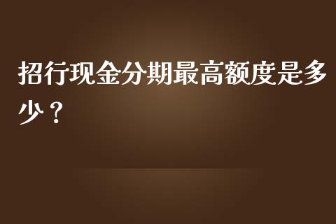 招行现金分期最高额度是多少？_https://cj001.lansai.wang_会计问答_第1张
