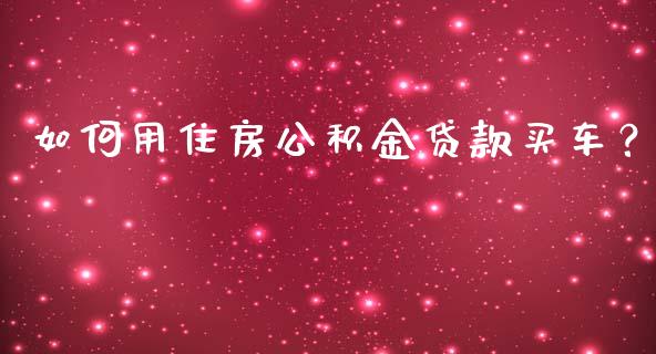 如何用住房公积金贷款买车？_https://cj001.lansai.wang_会计问答_第1张