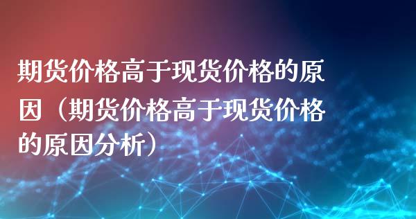 期货价格高于现货价格的原因(期货价格高于现货价格的原因分析)_财经百问_第1张_财经百问网 期货价格高于现货价格的原因(期货价格高于现货价格的原因分析)_https://cj001.lansai.wang_财经百问_第1张