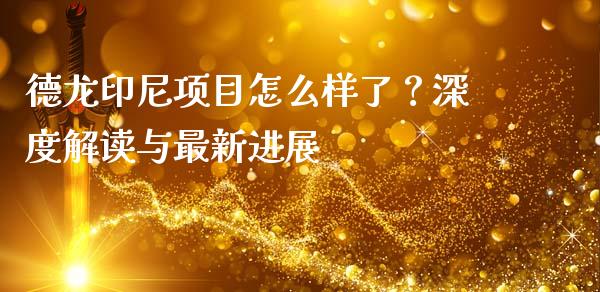 德龙印尼项目怎么样了？深度解读与最新进展_https://cj001.lansai.wang_财经问答_第1张
