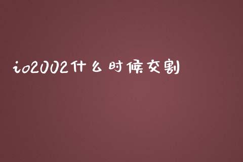 io2002什么时候交割_https://cj001.lansai.wang_保险问答_第1张