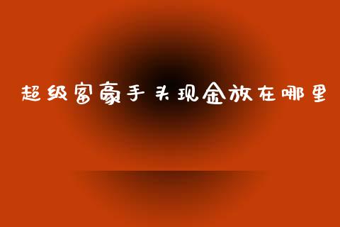 超级富豪手头现金放在哪里_https://cj001.lansai.wang_股市问答_第1张