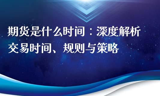期货是什么时间:深度解析交易时间、规则与策略_财经问答_第1张_财经百问网 期货是什么时间:深度解析交易时间、规则与策略_https://cj001.lansai.wang_财经问答_第1张