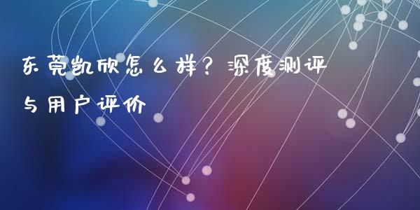 东莞凯欣怎么样？深度测评与用户评价_https://cj001.lansai.wang_期货问答_第1张