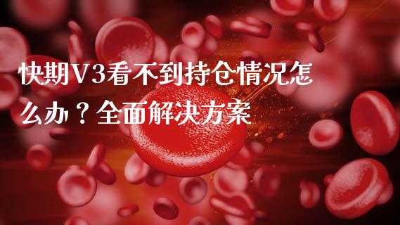 快期V3看不到持仓情况怎么办？全面解决方案_https://cj001.lansai.wang_财经问答_第1张