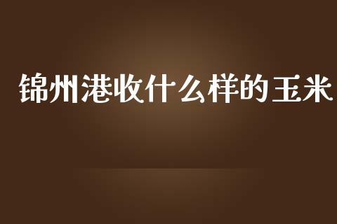 锦州港收什么样的玉米_https://cj001.lansai.wang_期货问答_第1张