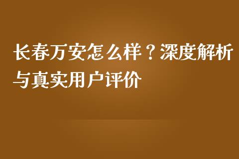 长春万安怎么样？深度解析与真实用户评价_https://cj001.lansai.wang_期货问答_第1张