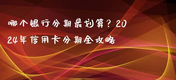 哪个银行分期最划算？2024年信用卡分期全攻略_https://cj001.lansai.wang_金融问答_第1张