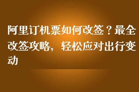 阿里订机票如何改签？最全改签攻略，轻松应对出行变动_https://cj001.lansai.wang_财经问答_第1张