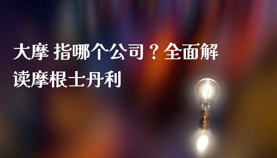 大摩 指哪个公司？全面解读摩根士丹利_https://cj001.lansai.wang_股市问答_第1张