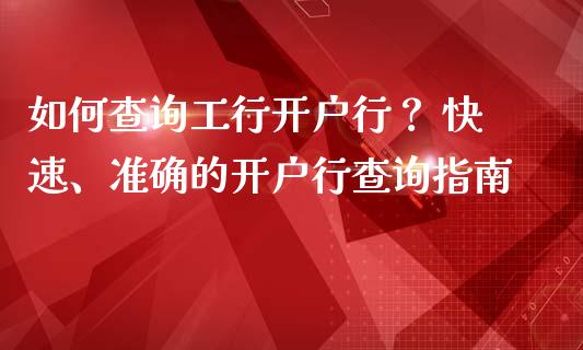 如何查询工行开户行？ 快速、准确的开户行查询指南_https://cj001.lansai.wang_会计问答_第1张