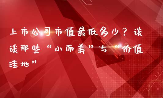 上市公司市值最低多少？谈谈那些“小而美”与“价值洼地”_https://cj001.lansai.wang_财经百问_第1张